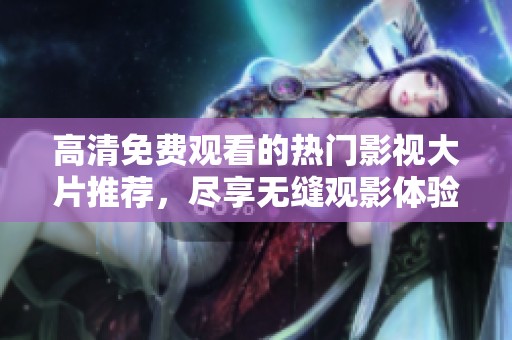 高清免费观看的热门影视大片推荐，尽享无缝观影体验