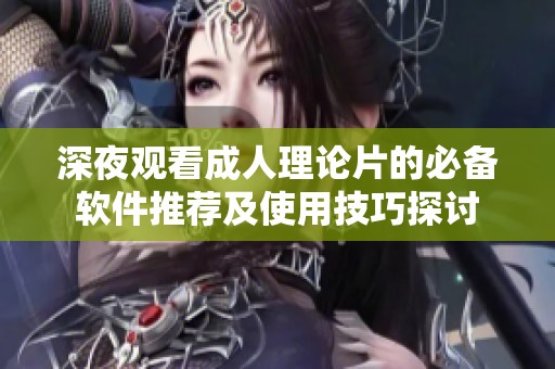 深夜观看成人理论片的必备软件推荐及使用技巧探讨