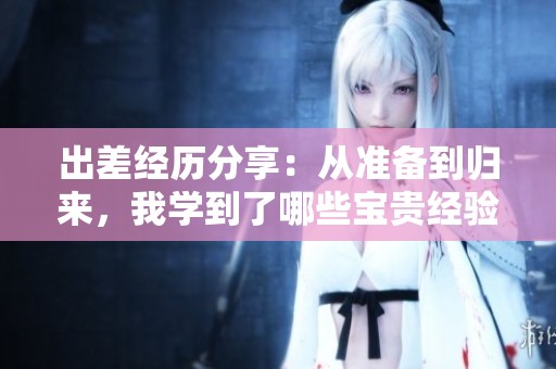出差经历分享：从准备到归来，我学到了哪些宝贵经验
