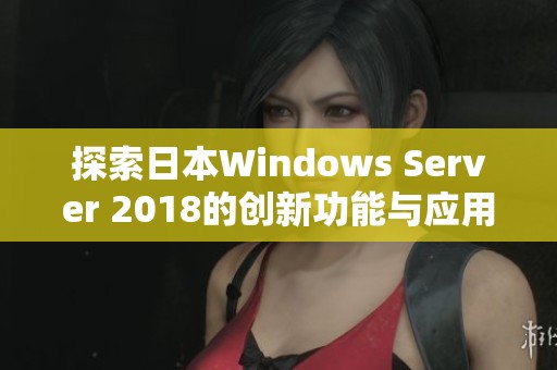 探索日本Windows Server 2018的创新功能与应用场景分析