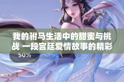 我的驸马生活中的甜蜜与挑战 一段宫廷爱情故事的精彩揭秘