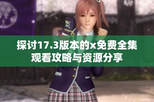 探讨17.3版本的x免费全集观看攻略与资源分享