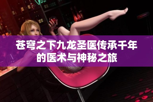 苍穹之下九龙圣医传承千年的医术与神秘之旅