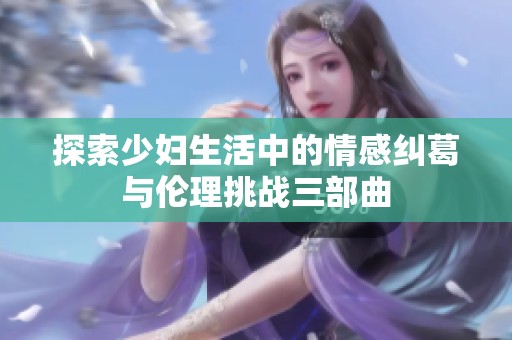 探索少妇生活中的情感纠葛与伦理挑战三部曲