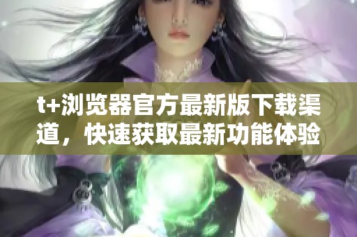 t+浏览器官方最新版下载渠道，快速获取最新功能体验