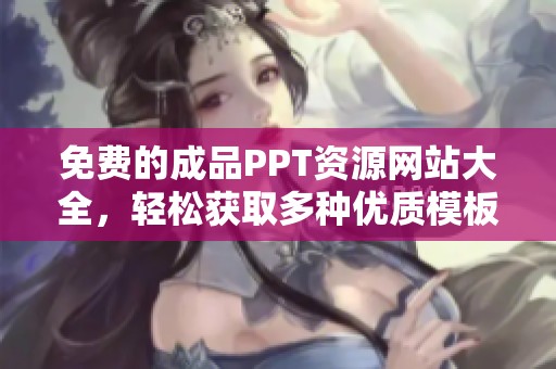 免费的成品PPT资源网站大全，轻松获取多种优质模板分享