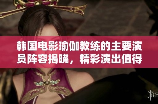 韩国电影瑜伽教练的主要演员阵容揭晓，精彩演出值得期待