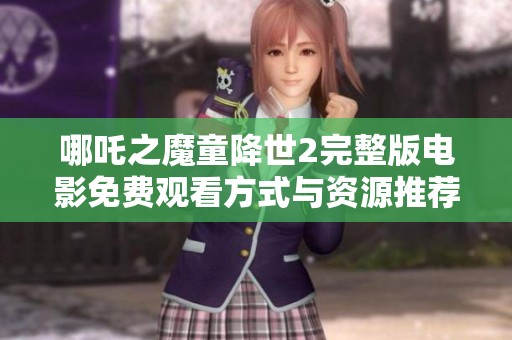 哪吒之魔童降世2完整版电影免费观看方式与资源推荐