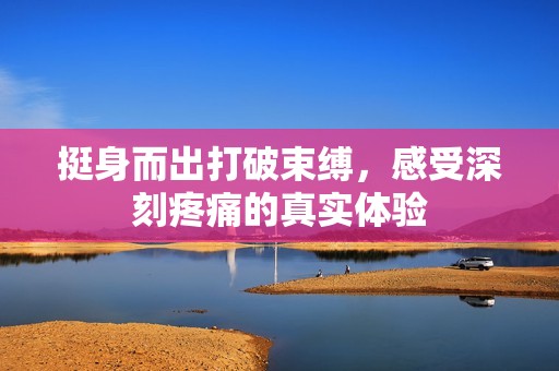 挺身而出打破束缚，感受深刻疼痛的真实体验