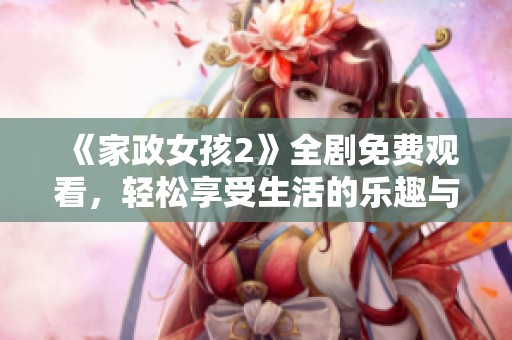 《家政女孩2》全剧免费观看，轻松享受生活的乐趣与温暖