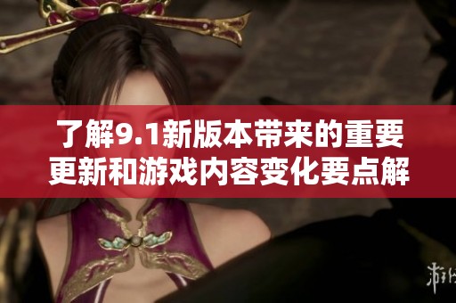 了解9.1新版本带来的重要更新和游戏内容变化要点解析