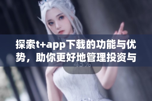 探索t+app下载的功能与优势，助你更好地管理投资与交易