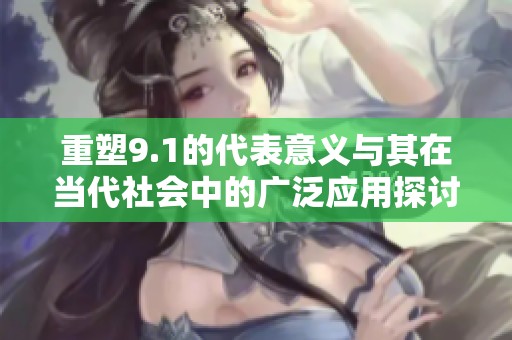 重塑9.1的代表意义与其在当代社会中的广泛应用探讨