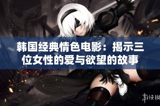 韩国经典情色电影：揭示三位女性的爱与欲望的故事