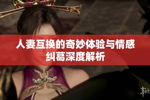 人妻互换的奇妙体验与情感纠葛深度解析