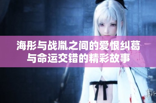 海彤与战胤之间的爱恨纠葛与命运交错的精彩故事