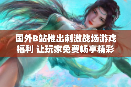 国外B站推出刺激战场游戏福利 让玩家免费畅享精彩战斗体验