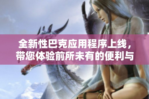 全新性巴克应用程序上线，带您体验前所未有的便利与乐趣