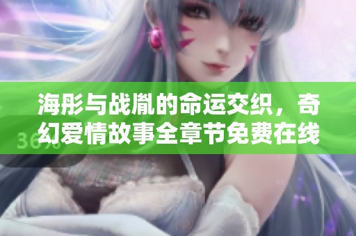 海彤与战胤的命运交织，奇幻爱情故事全章节免费在线阅读