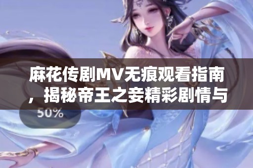 麻花传剧MV无痕观看指南，揭秘帝王之妾精彩剧情与角色关系