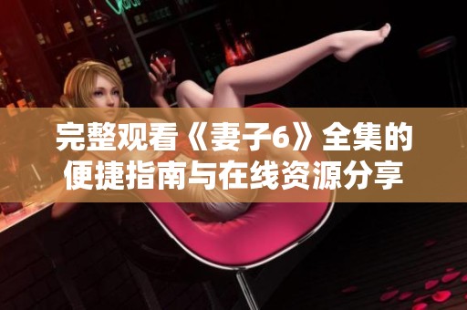 完整观看《妻子6》全集的便捷指南与在线资源分享