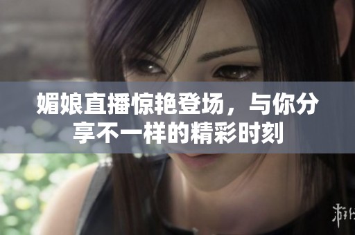 媚娘直播惊艳登场，与你分享不一样的精彩时刻