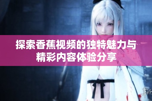 探索香蕉视频的独特魅力与精彩内容体验分享