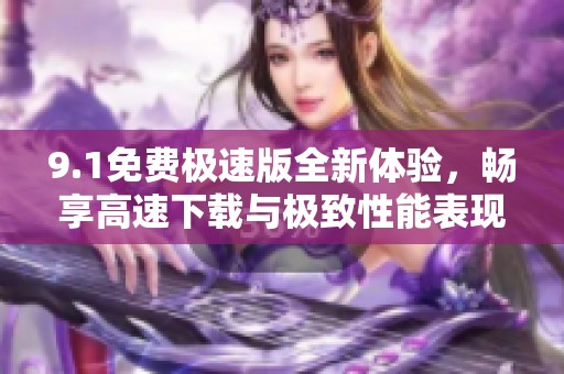 9.1免费极速版全新体验，畅享高速下载与极致性能表现