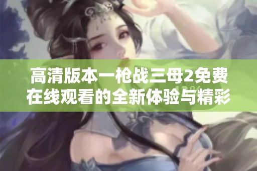 高清版本一枪战三母2免费在线观看的全新体验与精彩内容揭秘