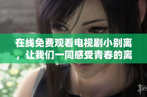 在线免费观看电视剧小别离，让我们一同感受青春的离别与成长
