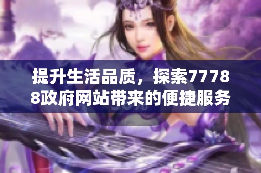 提升生活品质，探索77788政府网站带来的便捷服务新体验