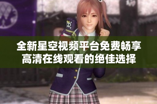 全新星空视频平台免费畅享高清在线观看的绝佳选择