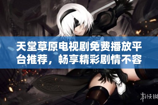 天堂草原电视剧免费播放平台推荐，畅享精彩剧情不容错过！