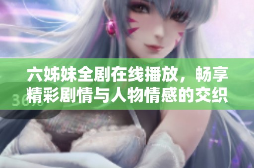 六姊妹全剧在线播放，畅享精彩剧情与人物情感的交织之旅