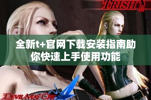 全新t+官网下载安装指南助你快速上手使用功能
