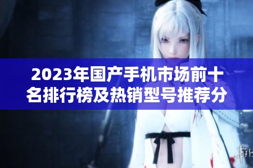 2023年国产手机市场前十名排行榜及热销型号推荐分析