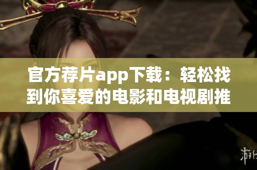 官方荐片app下载：轻松找到你喜爱的电影和电视剧推荐