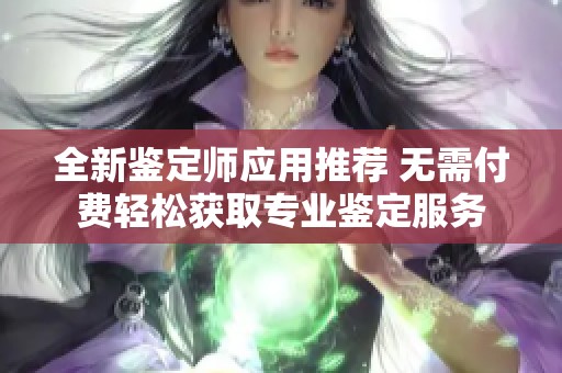 全新鉴定师应用推荐 无需付费轻松获取专业鉴定服务