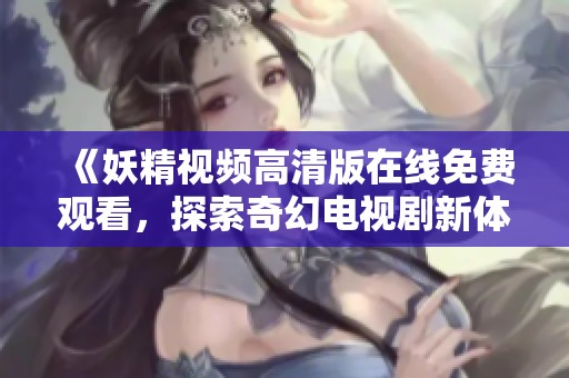 《妖精视频高清版在线免费观看，探索奇幻电视剧新体验》