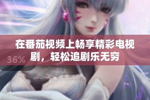 在番茄视频上畅享精彩电视剧，轻松追剧乐无穷