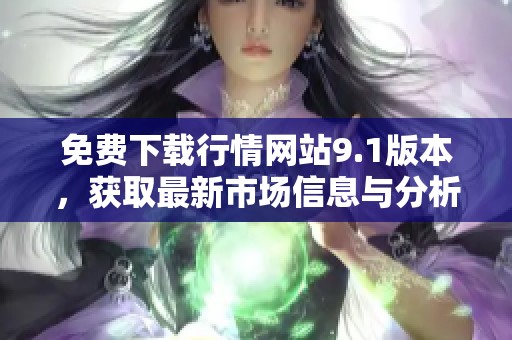 免费下载行情网站9.1版本，获取最新市场信息与分析工具