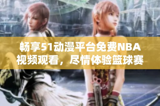 畅享51动漫平台免费NBA视频观看，尽情体验篮球赛事精彩瞬间