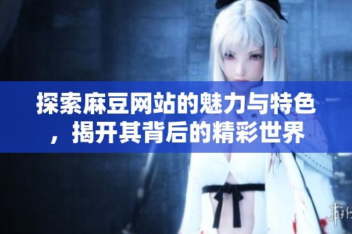 探索麻豆网站的魅力与特色，揭开其背后的精彩世界
