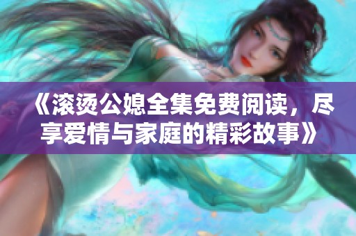 《滚烫公媳全集免费阅读，尽享爱情与家庭的精彩故事》