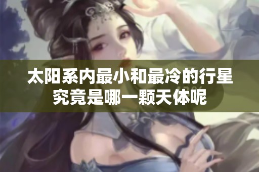 太阳系内最小和最冷的行星究竟是哪一颗天体呢