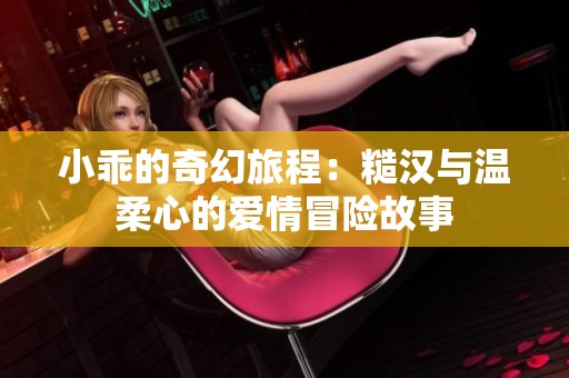小乖的奇幻旅程：糙汉与温柔心的爱情冒险故事