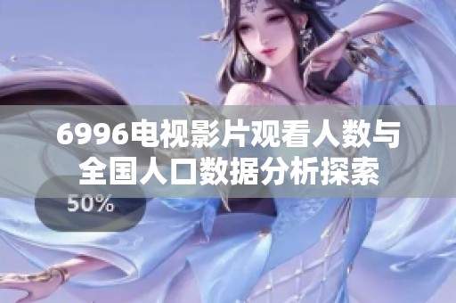 6996电视影片观看人数与全国人口数据分析探索