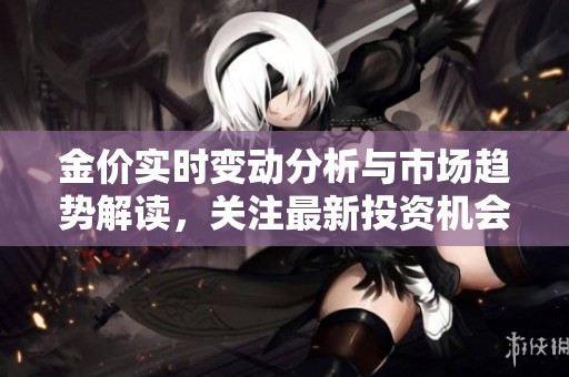 金价实时变动分析与市场趋势解读，关注最新投资机会与风险