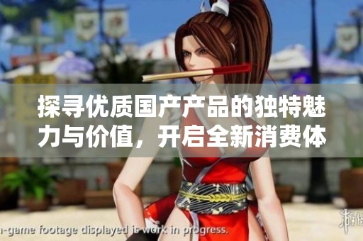 探寻优质国产产品的独特魅力与价值，开启全新消费体验之旅