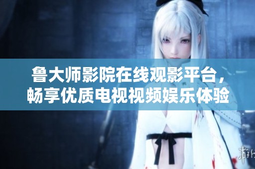 鲁大师影院在线观影平台，畅享优质电视视频娱乐体验